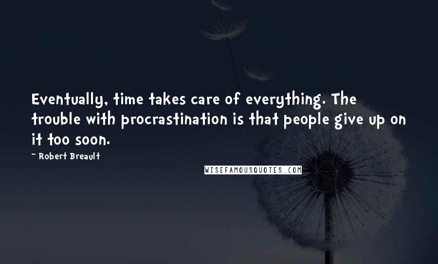 Robert Breault Quotes: Eventually, time takes care of everything. The trouble with procrastination is that people give up on it too soon.