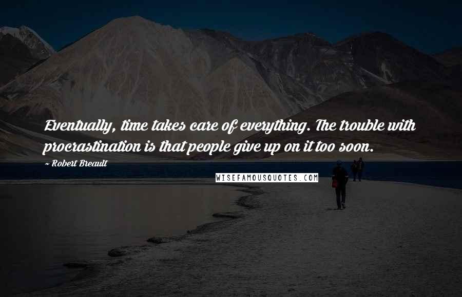 Robert Breault Quotes: Eventually, time takes care of everything. The trouble with procrastination is that people give up on it too soon.