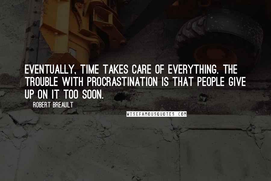 Robert Breault Quotes: Eventually, time takes care of everything. The trouble with procrastination is that people give up on it too soon.