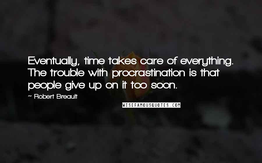 Robert Breault Quotes: Eventually, time takes care of everything. The trouble with procrastination is that people give up on it too soon.