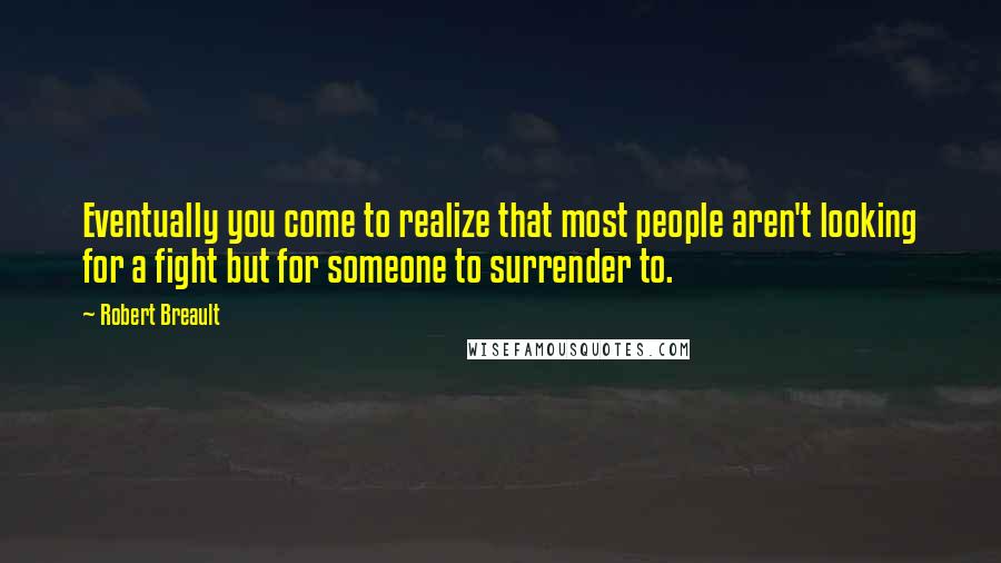 Robert Breault Quotes: Eventually you come to realize that most people aren't looking for a fight but for someone to surrender to.