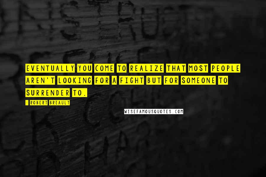 Robert Breault Quotes: Eventually you come to realize that most people aren't looking for a fight but for someone to surrender to.