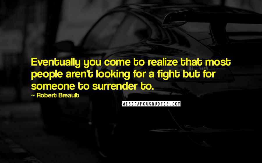 Robert Breault Quotes: Eventually you come to realize that most people aren't looking for a fight but for someone to surrender to.