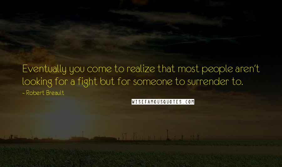 Robert Breault Quotes: Eventually you come to realize that most people aren't looking for a fight but for someone to surrender to.