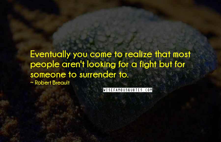 Robert Breault Quotes: Eventually you come to realize that most people aren't looking for a fight but for someone to surrender to.