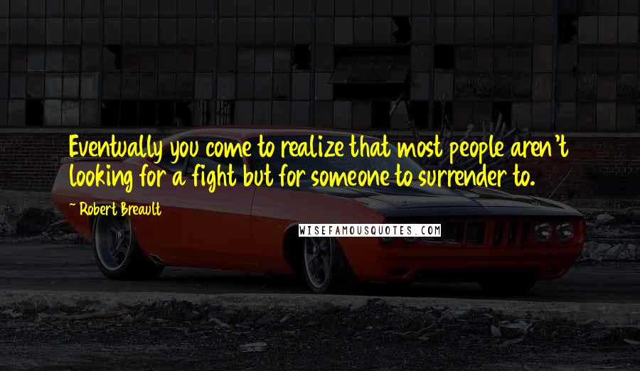Robert Breault Quotes: Eventually you come to realize that most people aren't looking for a fight but for someone to surrender to.