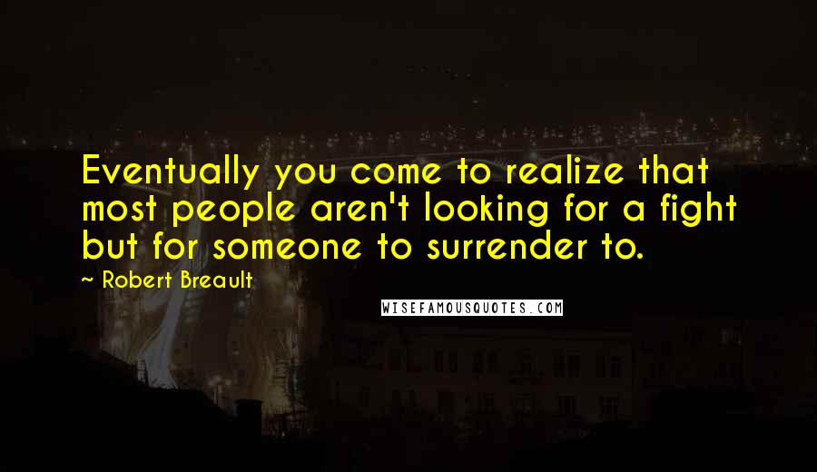 Robert Breault Quotes: Eventually you come to realize that most people aren't looking for a fight but for someone to surrender to.