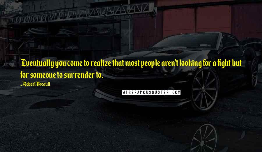 Robert Breault Quotes: Eventually you come to realize that most people aren't looking for a fight but for someone to surrender to.