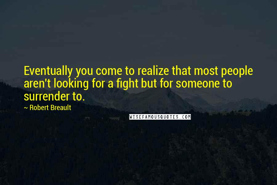 Robert Breault Quotes: Eventually you come to realize that most people aren't looking for a fight but for someone to surrender to.