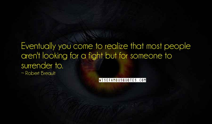 Robert Breault Quotes: Eventually you come to realize that most people aren't looking for a fight but for someone to surrender to.