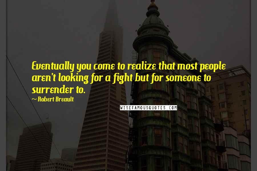 Robert Breault Quotes: Eventually you come to realize that most people aren't looking for a fight but for someone to surrender to.