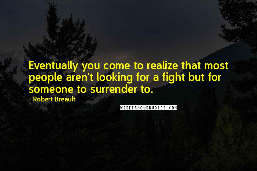 Robert Breault Quotes: Eventually you come to realize that most people aren't looking for a fight but for someone to surrender to.