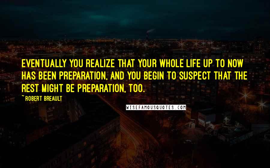 Robert Breault Quotes: Eventually you realize that your whole life up to now has been preparation, and you begin to suspect that the rest might be preparation, too.