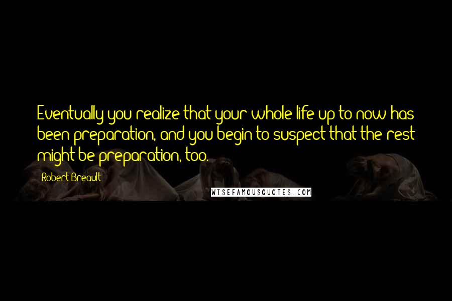 Robert Breault Quotes: Eventually you realize that your whole life up to now has been preparation, and you begin to suspect that the rest might be preparation, too.