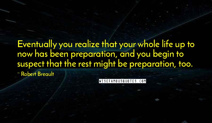 Robert Breault Quotes: Eventually you realize that your whole life up to now has been preparation, and you begin to suspect that the rest might be preparation, too.