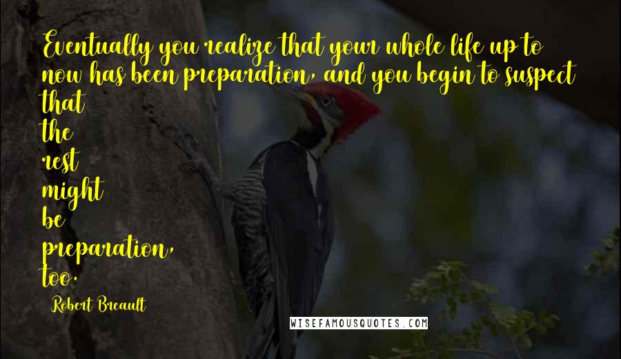 Robert Breault Quotes: Eventually you realize that your whole life up to now has been preparation, and you begin to suspect that the rest might be preparation, too.