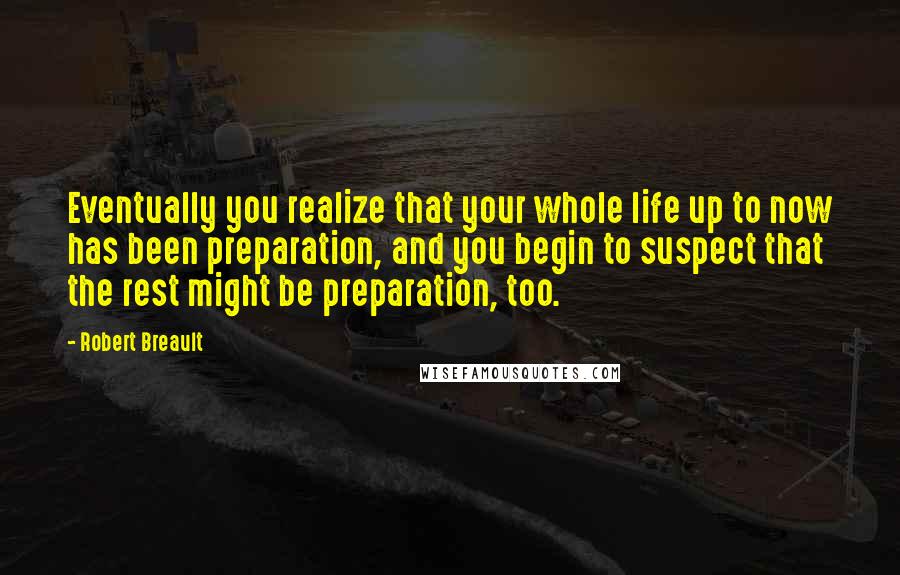 Robert Breault Quotes: Eventually you realize that your whole life up to now has been preparation, and you begin to suspect that the rest might be preparation, too.