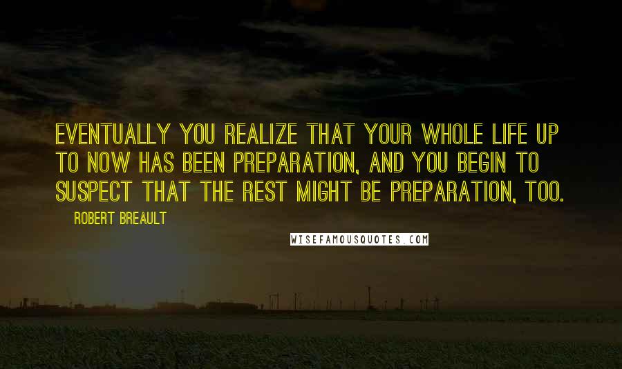 Robert Breault Quotes: Eventually you realize that your whole life up to now has been preparation, and you begin to suspect that the rest might be preparation, too.