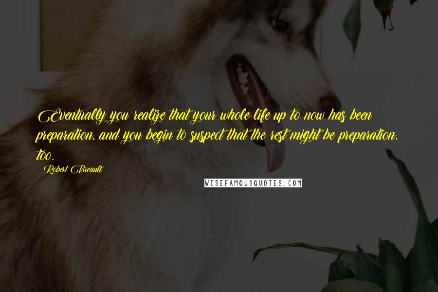 Robert Breault Quotes: Eventually you realize that your whole life up to now has been preparation, and you begin to suspect that the rest might be preparation, too.