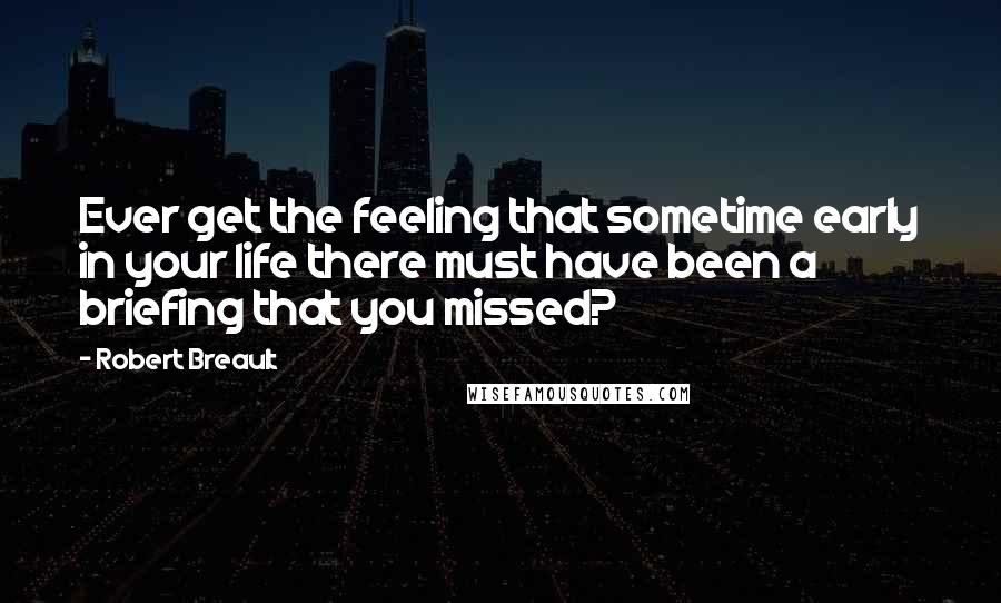 Robert Breault Quotes: Ever get the feeling that sometime early in your life there must have been a briefing that you missed?