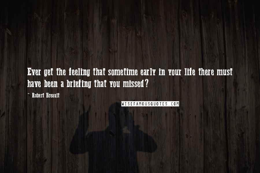 Robert Breault Quotes: Ever get the feeling that sometime early in your life there must have been a briefing that you missed?