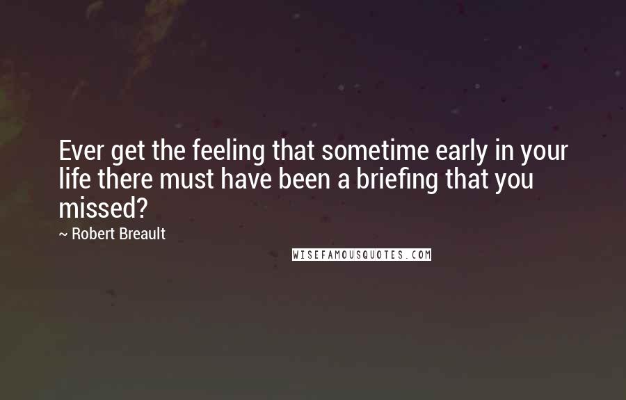 Robert Breault Quotes: Ever get the feeling that sometime early in your life there must have been a briefing that you missed?