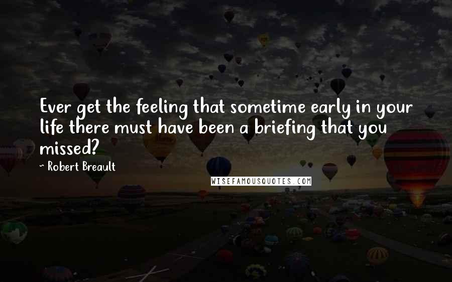 Robert Breault Quotes: Ever get the feeling that sometime early in your life there must have been a briefing that you missed?