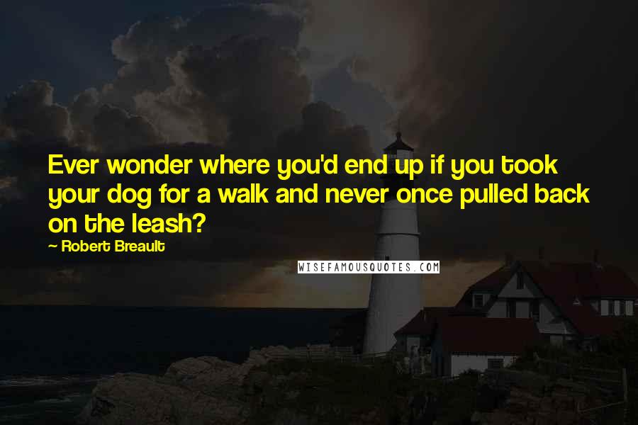 Robert Breault Quotes: Ever wonder where you'd end up if you took your dog for a walk and never once pulled back on the leash?