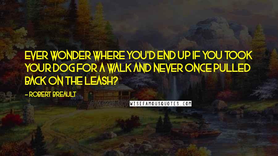 Robert Breault Quotes: Ever wonder where you'd end up if you took your dog for a walk and never once pulled back on the leash?