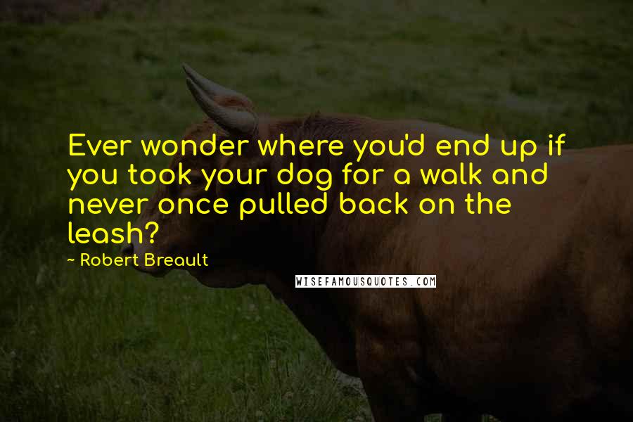 Robert Breault Quotes: Ever wonder where you'd end up if you took your dog for a walk and never once pulled back on the leash?