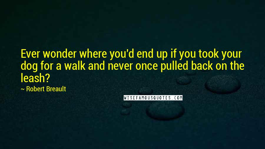 Robert Breault Quotes: Ever wonder where you'd end up if you took your dog for a walk and never once pulled back on the leash?