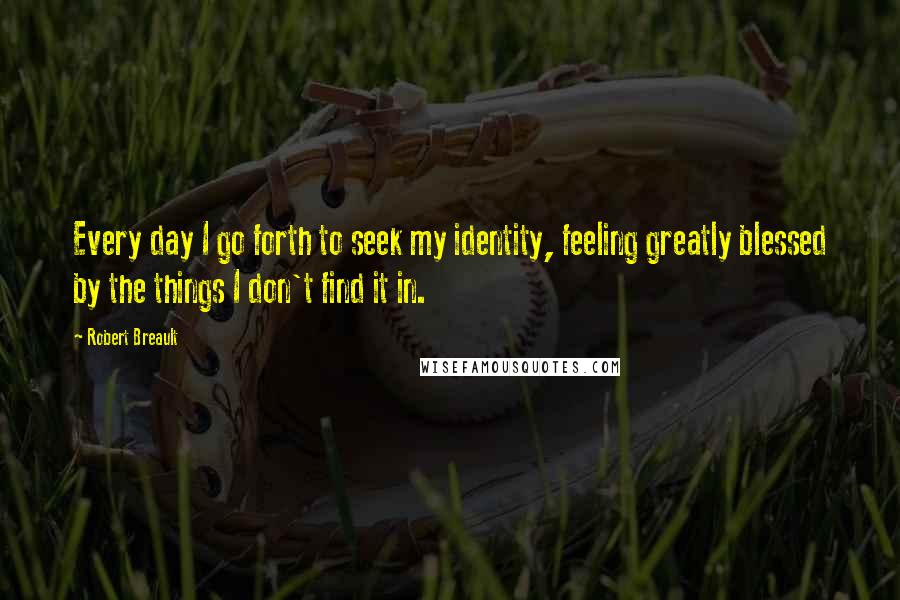 Robert Breault Quotes: Every day I go forth to seek my identity, feeling greatly blessed by the things I don't find it in.