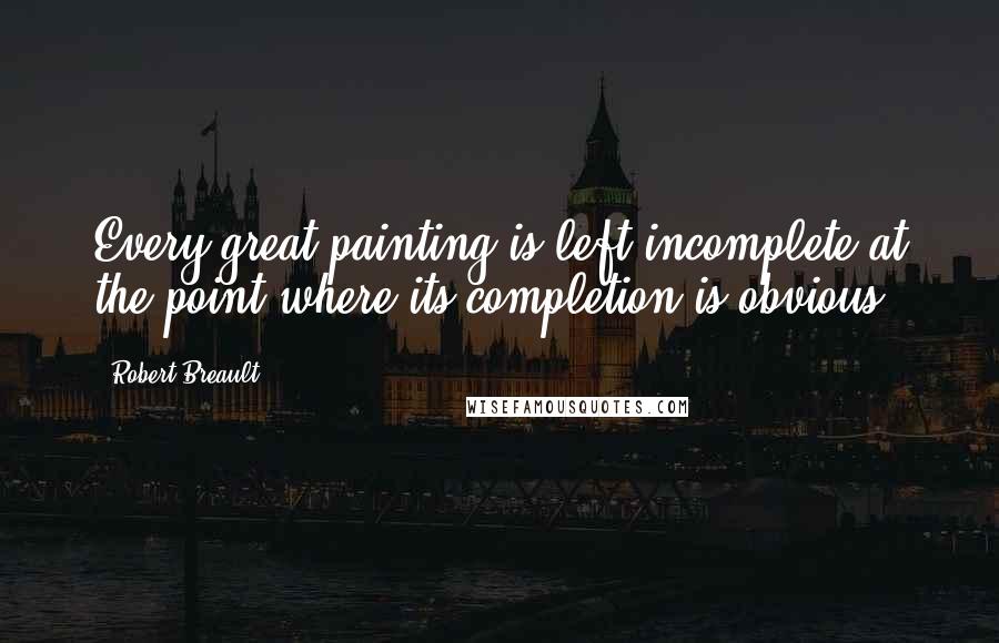 Robert Breault Quotes: Every great painting is left incomplete at the point where its completion is obvious.