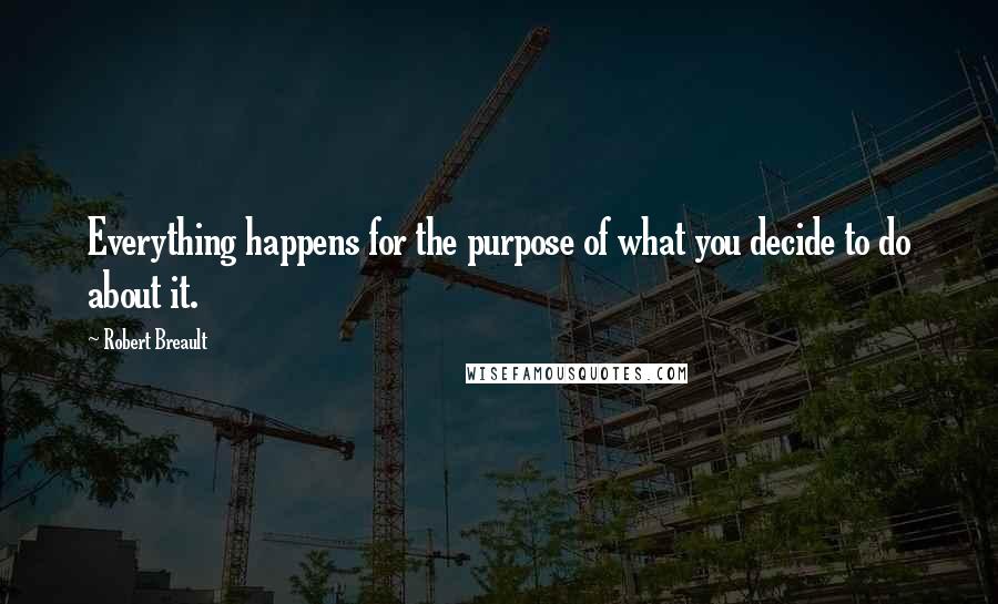 Robert Breault Quotes: Everything happens for the purpose of what you decide to do about it.