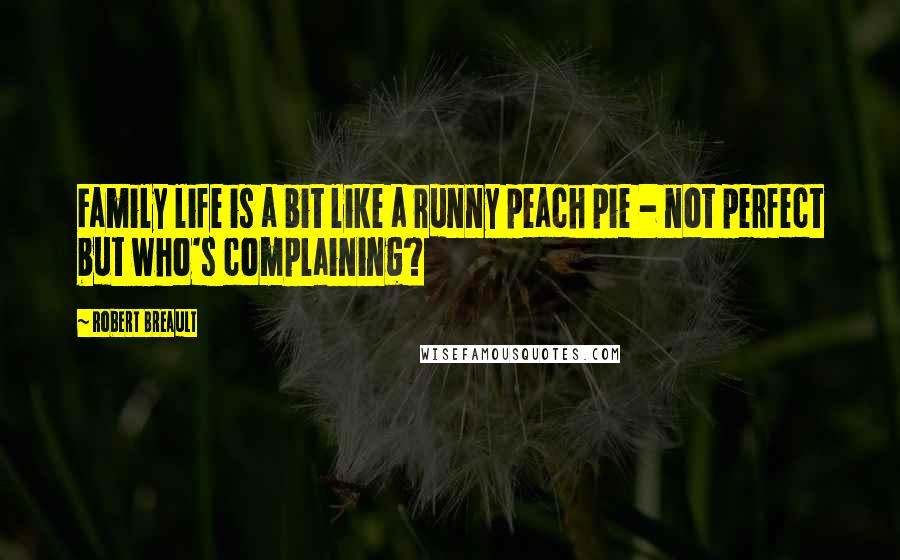 Robert Breault Quotes: Family life is a bit like a runny peach pie - not perfect but who's complaining?