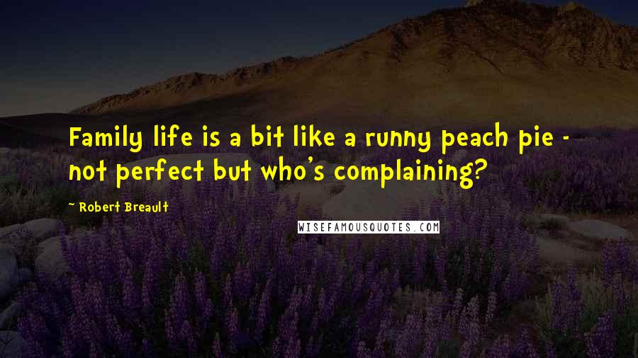 Robert Breault Quotes: Family life is a bit like a runny peach pie - not perfect but who's complaining?