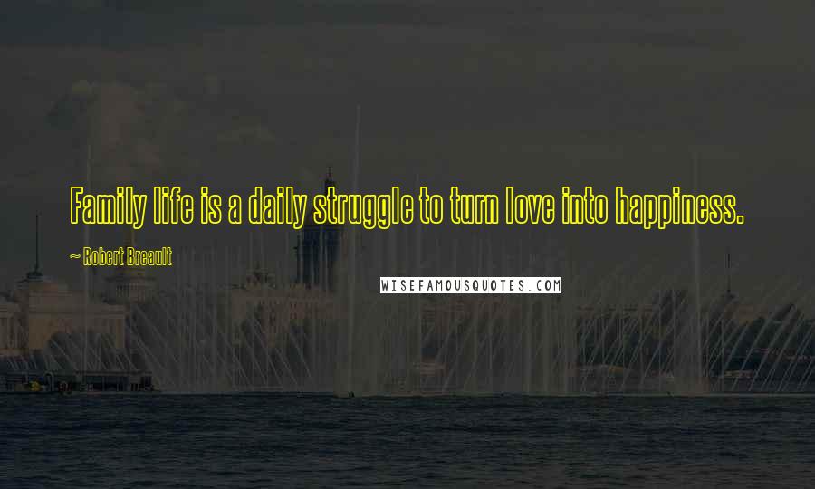 Robert Breault Quotes: Family life is a daily struggle to turn love into happiness.