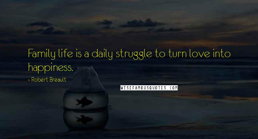 Robert Breault Quotes: Family life is a daily struggle to turn love into happiness.