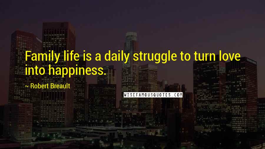 Robert Breault Quotes: Family life is a daily struggle to turn love into happiness.
