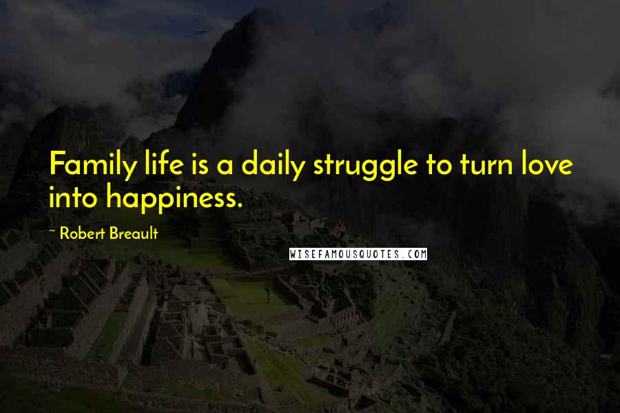Robert Breault Quotes: Family life is a daily struggle to turn love into happiness.