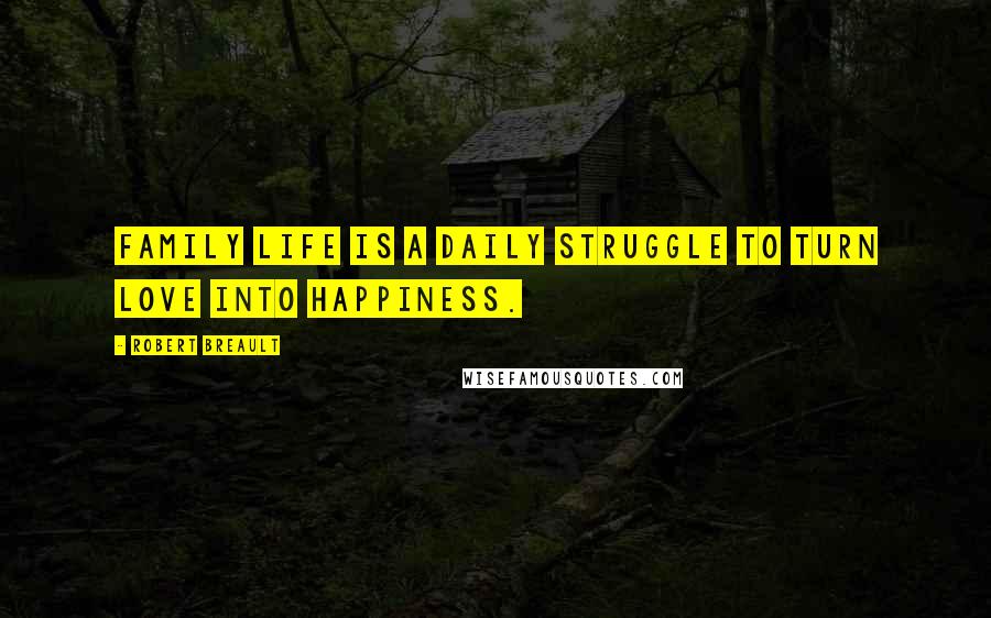 Robert Breault Quotes: Family life is a daily struggle to turn love into happiness.