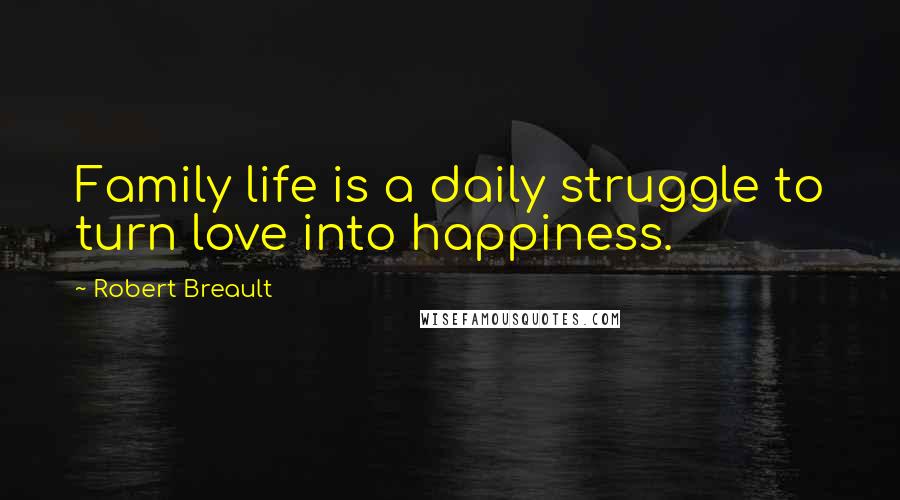 Robert Breault Quotes: Family life is a daily struggle to turn love into happiness.