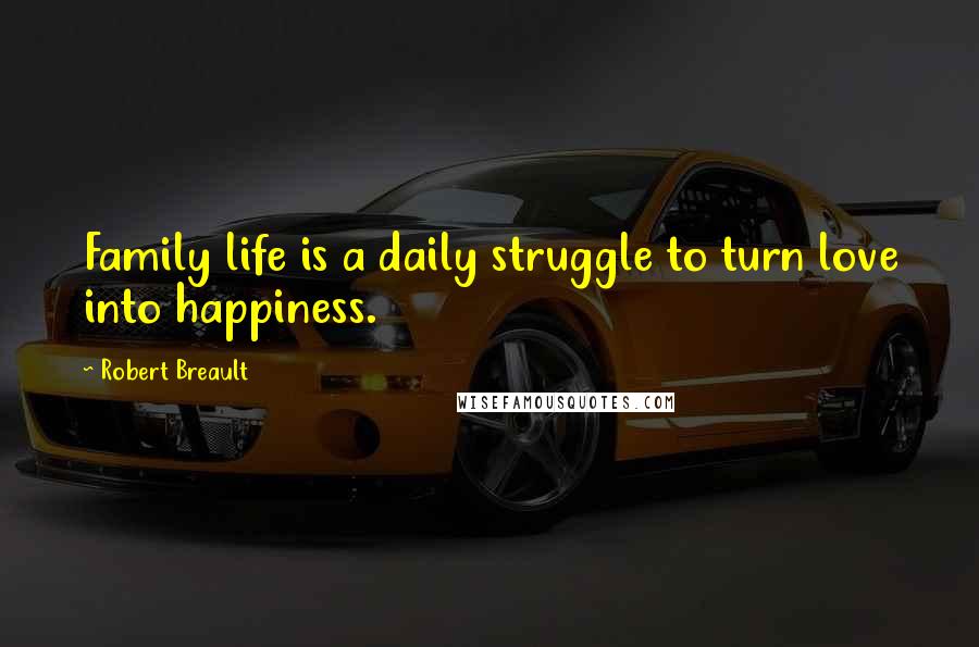 Robert Breault Quotes: Family life is a daily struggle to turn love into happiness.