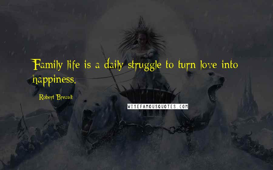 Robert Breault Quotes: Family life is a daily struggle to turn love into happiness.