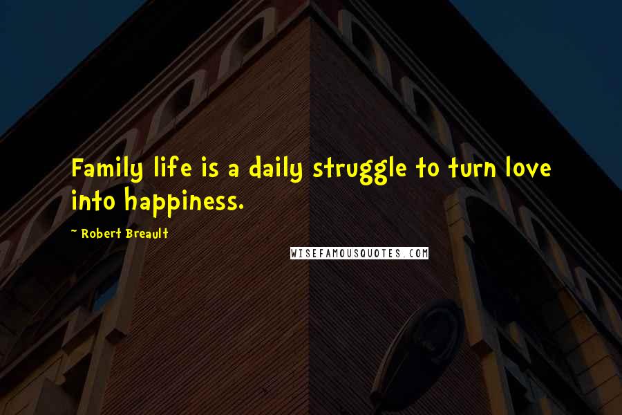 Robert Breault Quotes: Family life is a daily struggle to turn love into happiness.