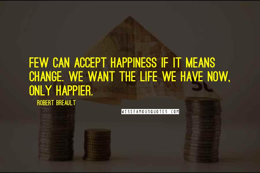 Robert Breault Quotes: Few can accept happiness if it means change. We want the life we have now, only happier.