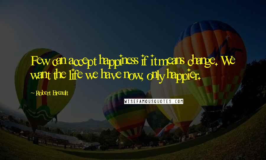 Robert Breault Quotes: Few can accept happiness if it means change. We want the life we have now, only happier.