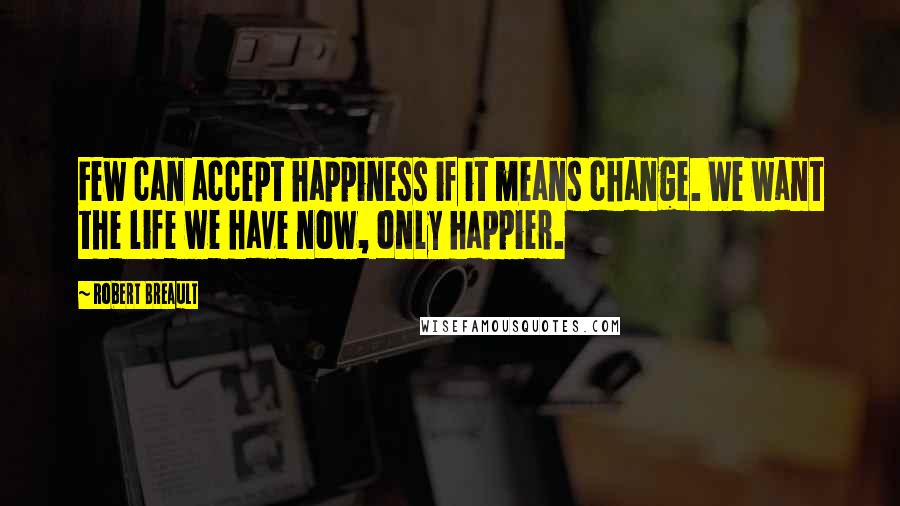 Robert Breault Quotes: Few can accept happiness if it means change. We want the life we have now, only happier.