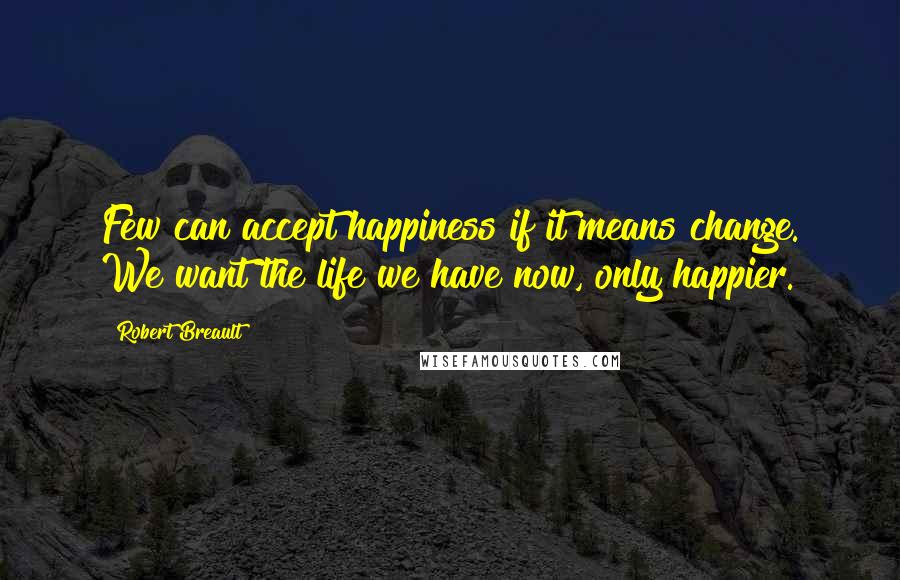 Robert Breault Quotes: Few can accept happiness if it means change. We want the life we have now, only happier.