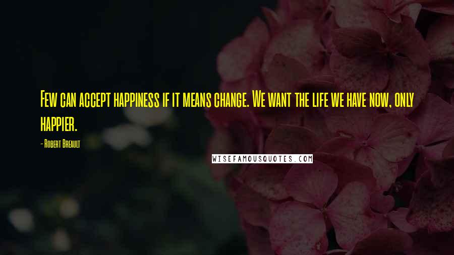 Robert Breault Quotes: Few can accept happiness if it means change. We want the life we have now, only happier.